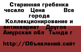 Старинная гребенка чесало › Цена ­ 350 - Все города Коллекционирование и антиквариат » Другое   . Амурская обл.,Тында г.